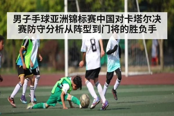 男子手球亚洲锦标赛中国对卡塔尔决赛防守分析从阵型到门将的胜负手