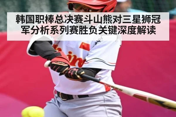 韩国职棒总决赛斗山熊对三星狮冠军分析系列赛胜负关键深度解读